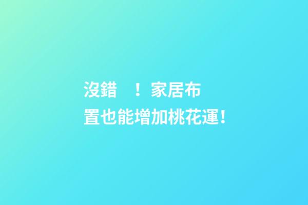 沒錯！家居布置也能增加桃花運！